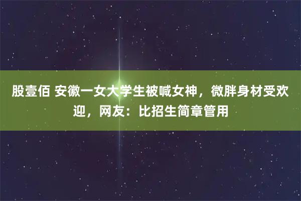 股壹佰 安徽一女大学生被喊女神，微胖身材受欢迎，网友：比招生简章管用