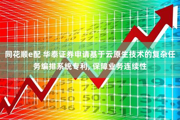 同花顺e配 华泰证券申请基于云原生技术的复杂任务编排系统专利, 保障业务连续性