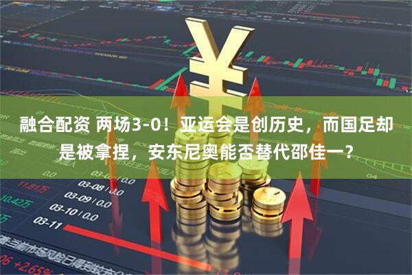 融合配资 两场3-0！亚运会是创历史，而国足却是被拿捏，安东尼奥能否替代邵佳一？
