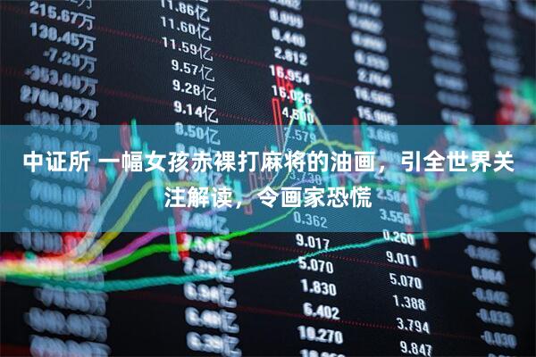 中证所 一幅女孩赤裸打麻将的油画，引全世界关注解读，令画家恐慌