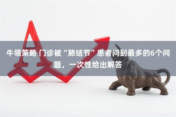 牛领策略 门诊被“肺结节”患者问到最多的6个问题，一次性给出解答