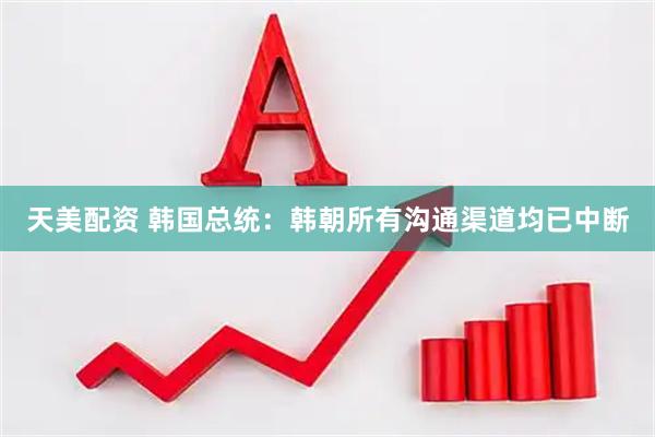 天美配资 韩国总统：韩朝所有沟通渠道均已中断