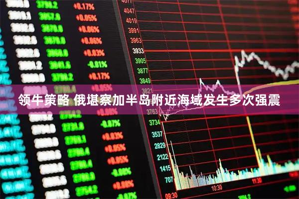 领牛策略 俄堪察加半岛附近海域发生多次强震