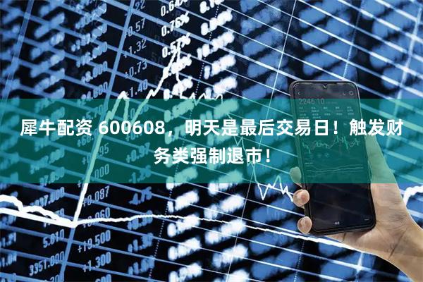 犀牛配资 600608，明天是最后交易日！触发财务类强制退市！
