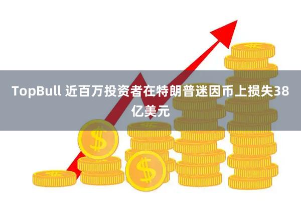 TopBull 近百万投资者在特朗普迷因币上损失38亿美元