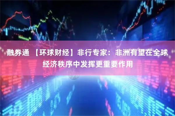 融券通 【环球财经】非行专家：非洲有望在全球经济秩序中发挥更重要作用