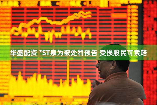 华盛配资 *ST泉为被处罚预告 受损股民可索赔