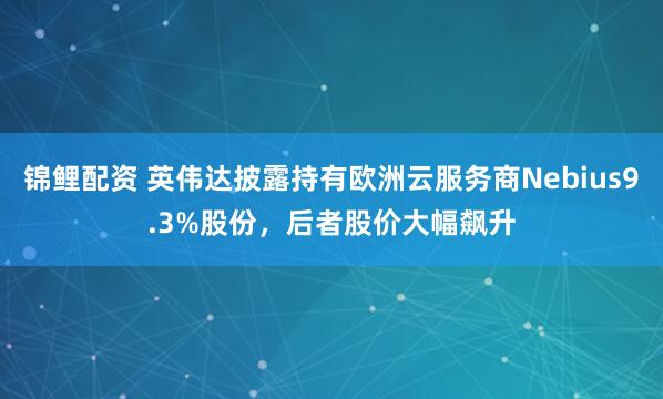 锦鲤配资 英伟达披露持有欧洲云服务商Nebius9.3%股份，后者股价大幅飙升
