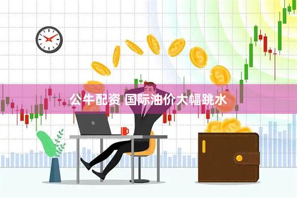 公牛配资 国际油价大幅跳水