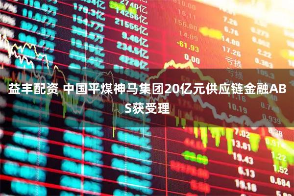 益丰配资 中国平煤神马集团20亿元供应链金融ABS获受理