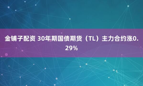金铺子配资 30年期国债期货（TL）主力合约涨0.29%